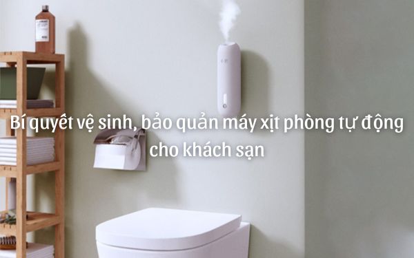 Bí quyết vệ sinh, bảo quản máy xịt phòng tự động cho khách sạn